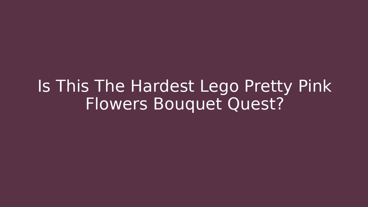 Is This The Hardest Lego Pretty Pink Flowers Bouquet Quest?