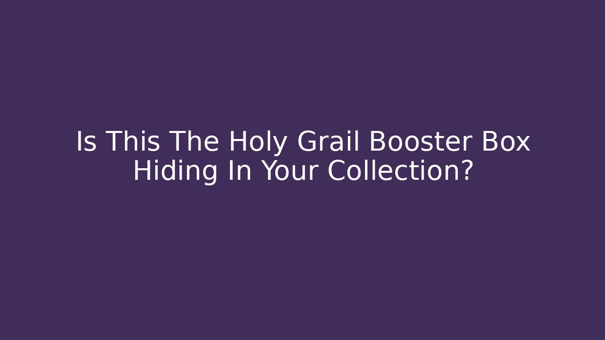 Is This The Holy Grail Booster Box Hiding In Your Collection?