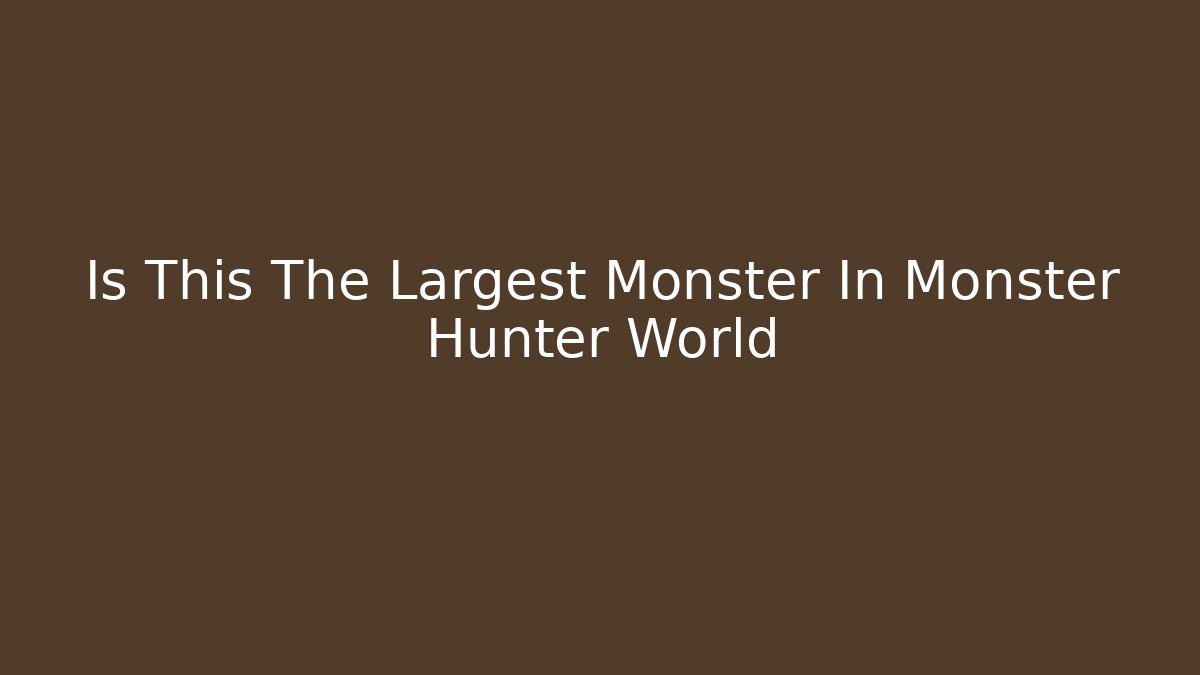 Is This The Largest Monster In Monster Hunter World