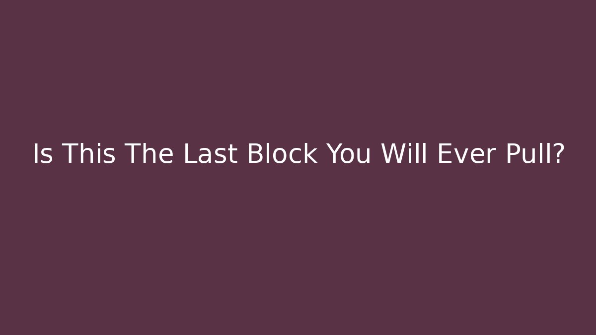 Is This The Last Block You Will Ever Pull?