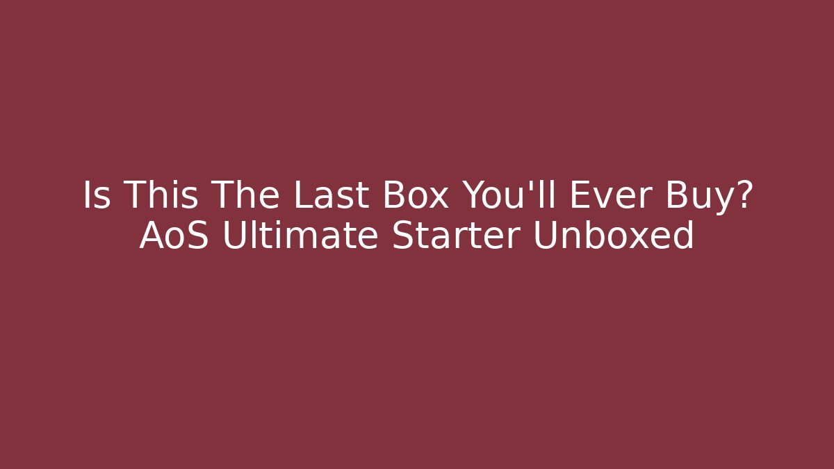 Is This The Last Box You’ll Ever Buy? AoS Ultimate Starter Unboxed