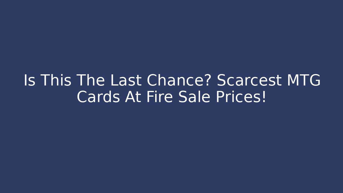 Is This The Last Chance? Scarcest MTG Cards At Fire Sale Prices!