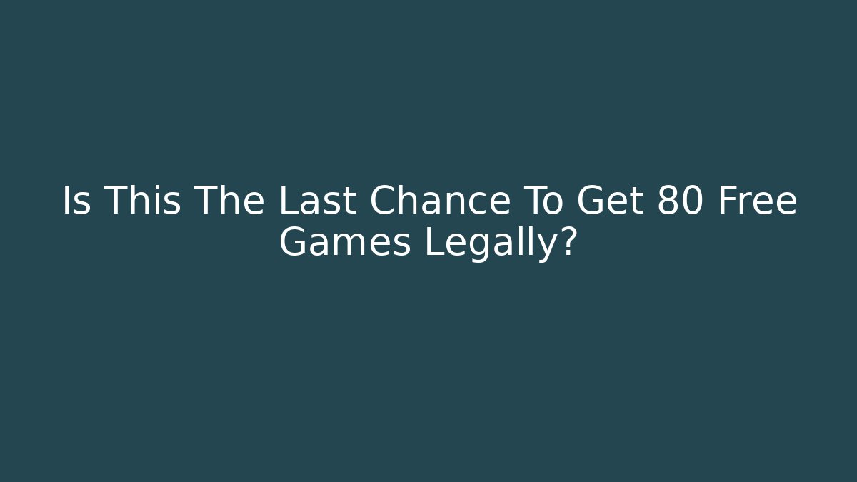 Is This The Last Chance To Get 80 Free Games Legally?