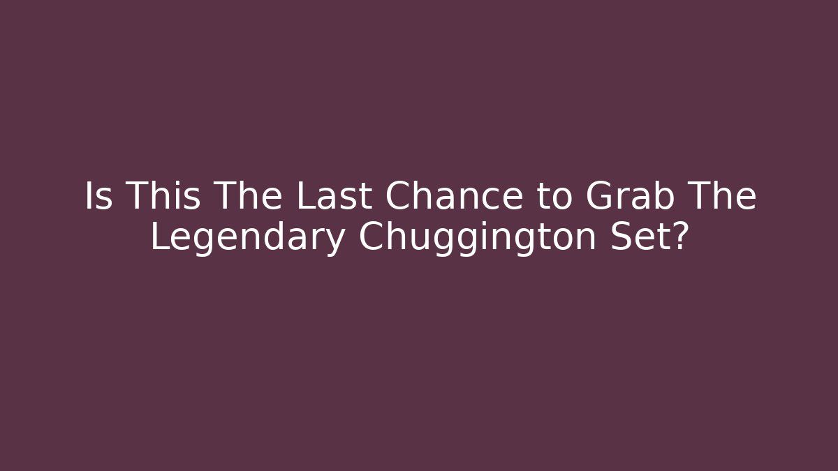 Is This The Last Chance to Grab The Legendary Chuggington Set?