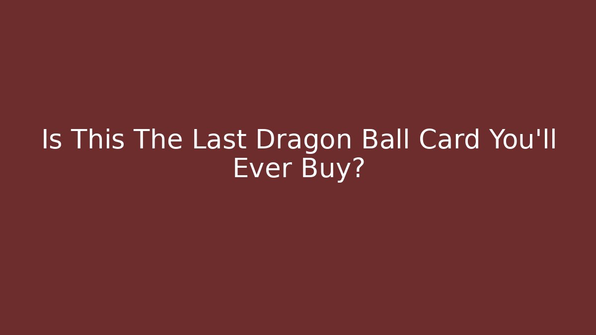 Is This The Last Dragon Ball Card You'll Ever Buy?