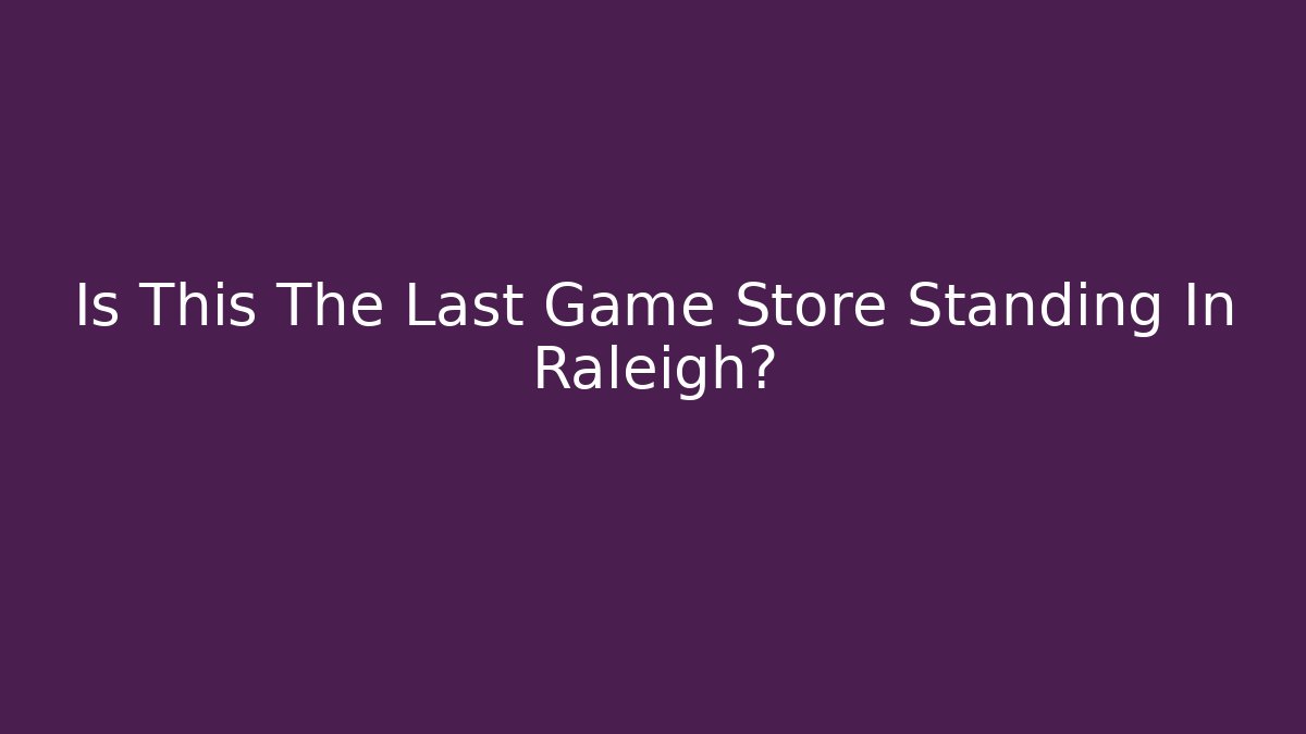 Is This The Last Game Store Standing In Raleigh?