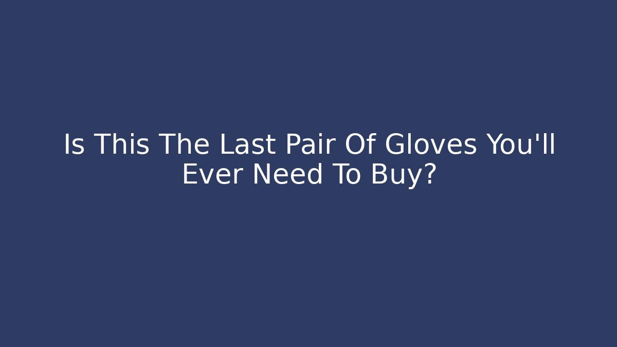 Is This The Last Pair Of Gloves You'll Ever Need To Buy?