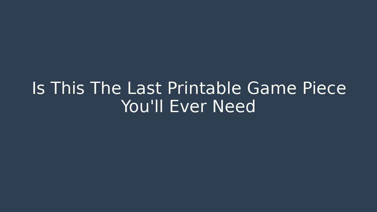 Is This The Last Printable Game Piece You'll Ever Need