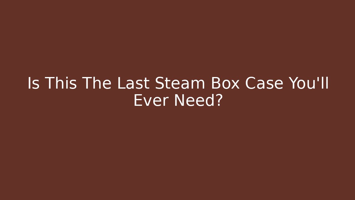 Is This The Last Steam Box Case You’ll Ever Need?