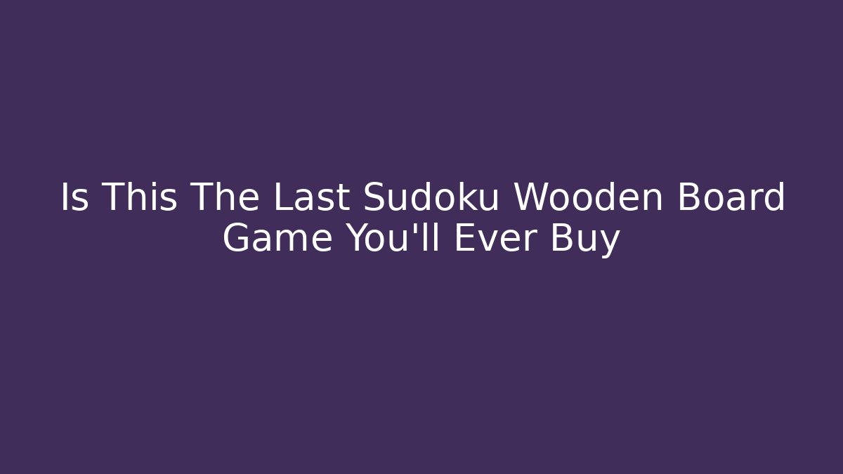 Is This The Last Sudoku Wooden Board Game You'll Ever Buy