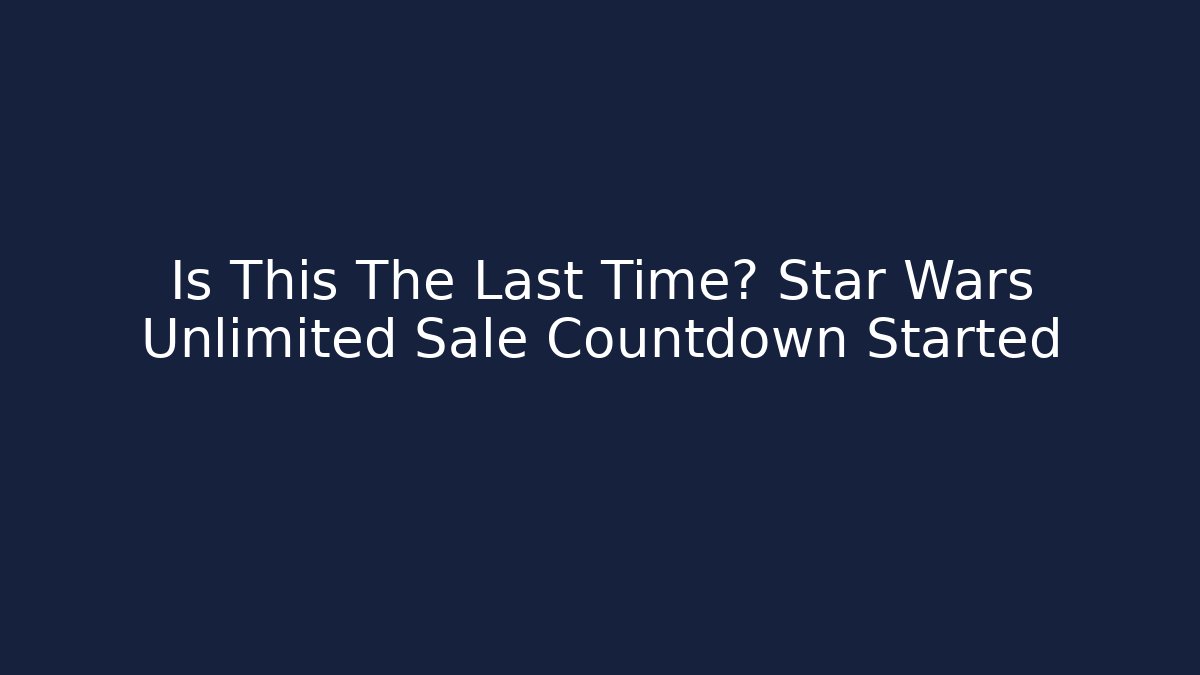 Is This The Last Time? Star Wars Unlimited Sale Countdown Started