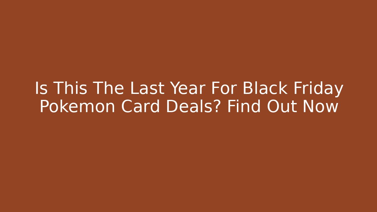 Is This The Last Year For Black Friday Pokemon Card Deals? Find Out Now