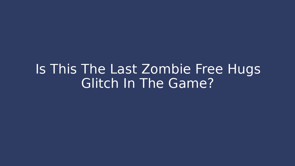 Is This The Last Zombie Free Hugs Glitch In The Game?