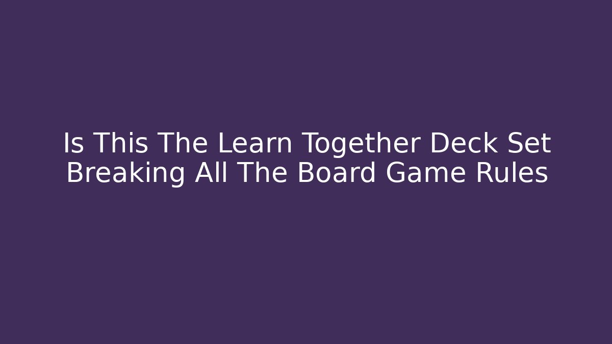 Is This The Learn Together Deck Set Breaking All The Board Game Rules