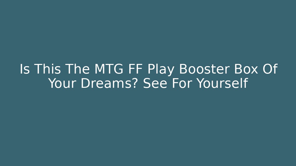 Is This The MTG FF Play Booster Box Of Your Dreams? See For Yourself