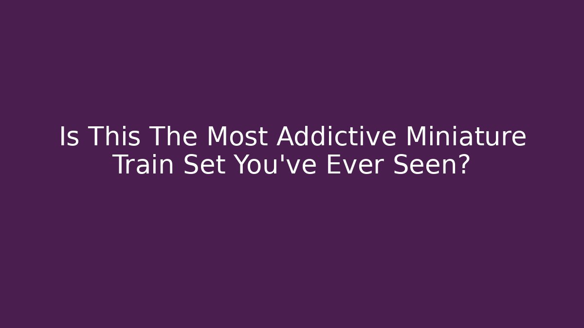 Is This The Most Addictive Miniature Train Set You’ve Ever Seen?