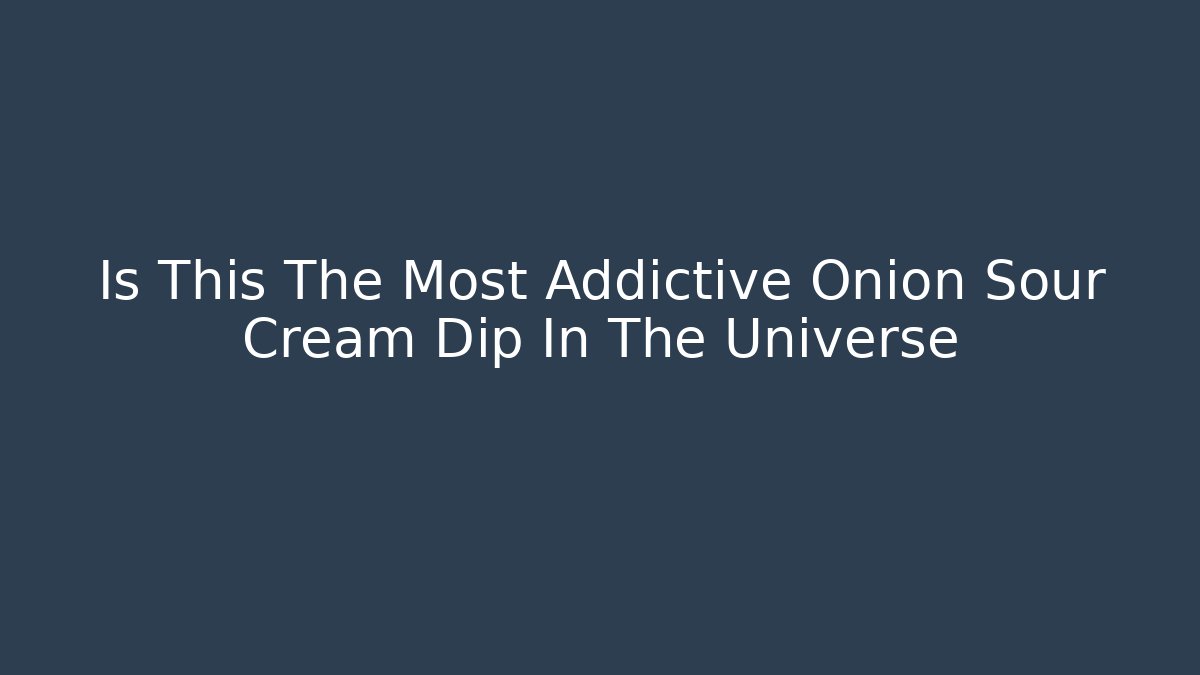 Is This The Most Addictive Onion Sour Cream Dip In The Universe