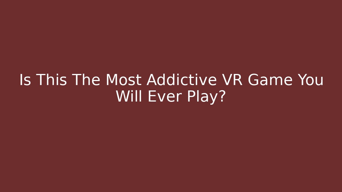 Is This The Most Addictive VR Game You Will Ever Play?
