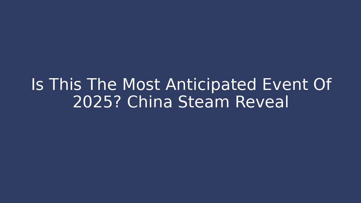 Is This The Most Anticipated Event Of 2025? China Steam Reveal