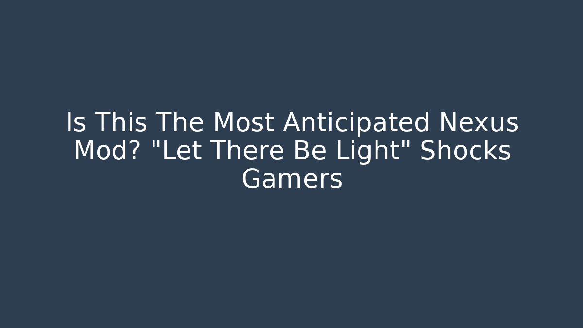 Is This The Most Anticipated Nexus Mod? "Let There Be Light" Shocks Gamers