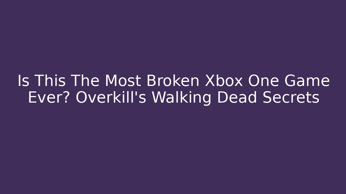 Is This The Most Broken Xbox One Game Ever? Overkill’s Walking Dead Secrets