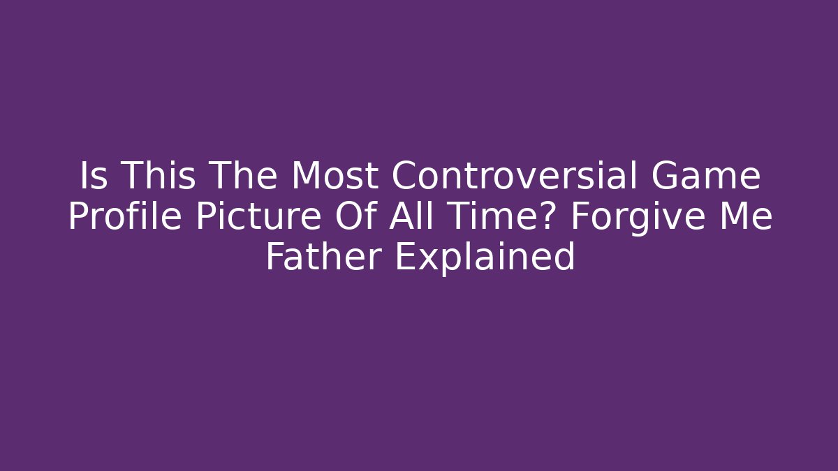 Is This The Most Controversial Game Profile Picture Of All Time? Forgive Me Father Explained
