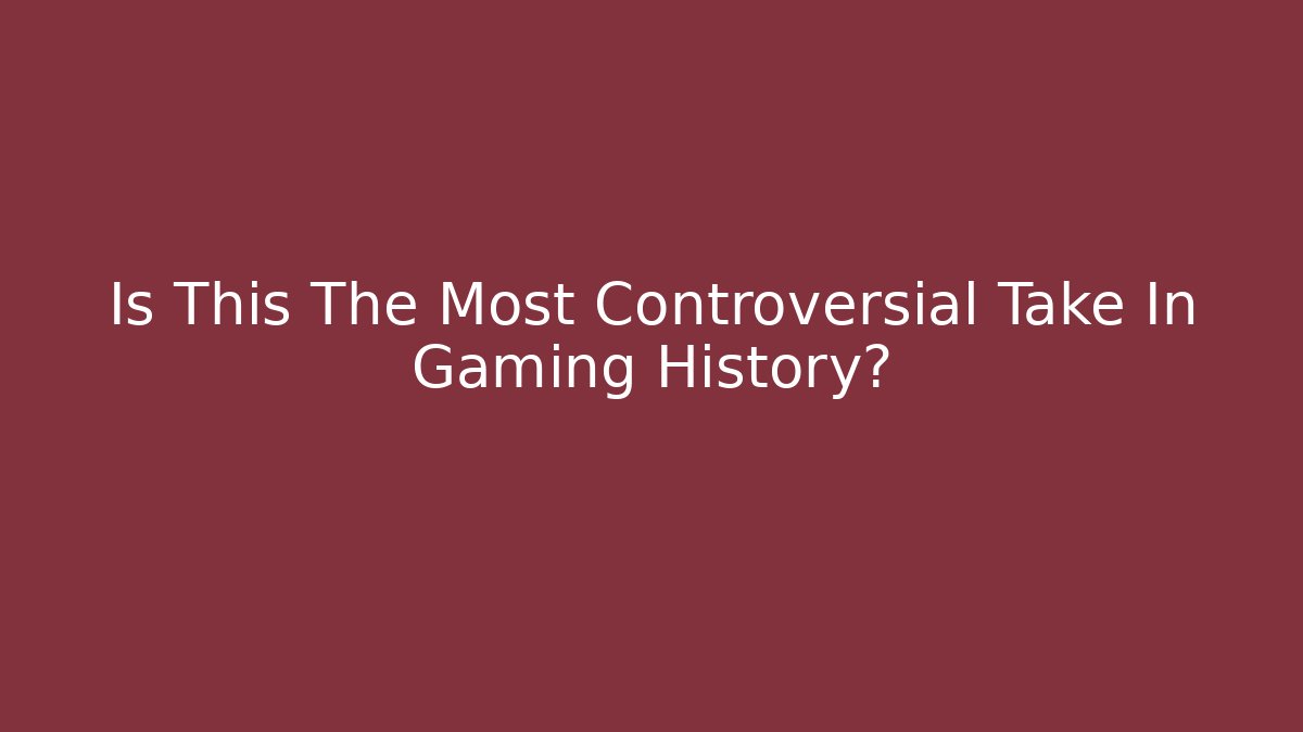 Is This The Most Controversial Take In Gaming History?