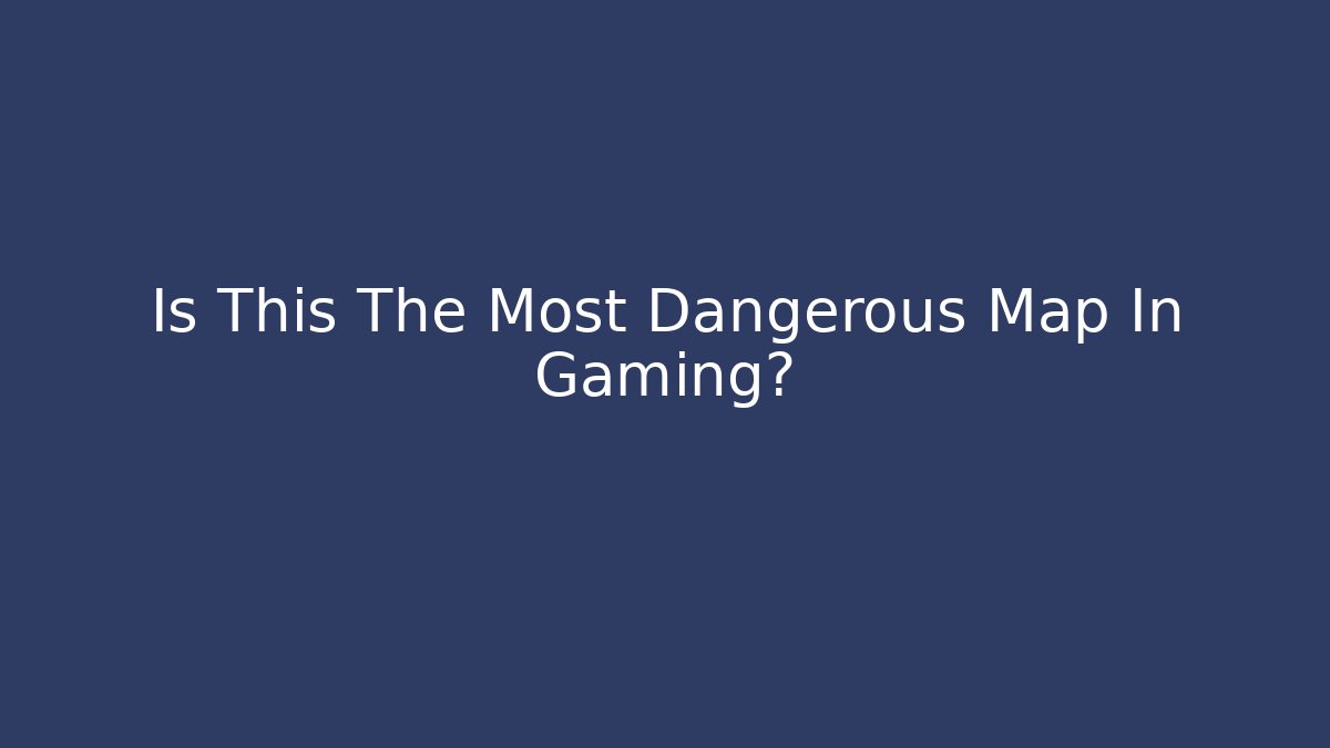 Is This The Most Dangerous Map In Gaming?