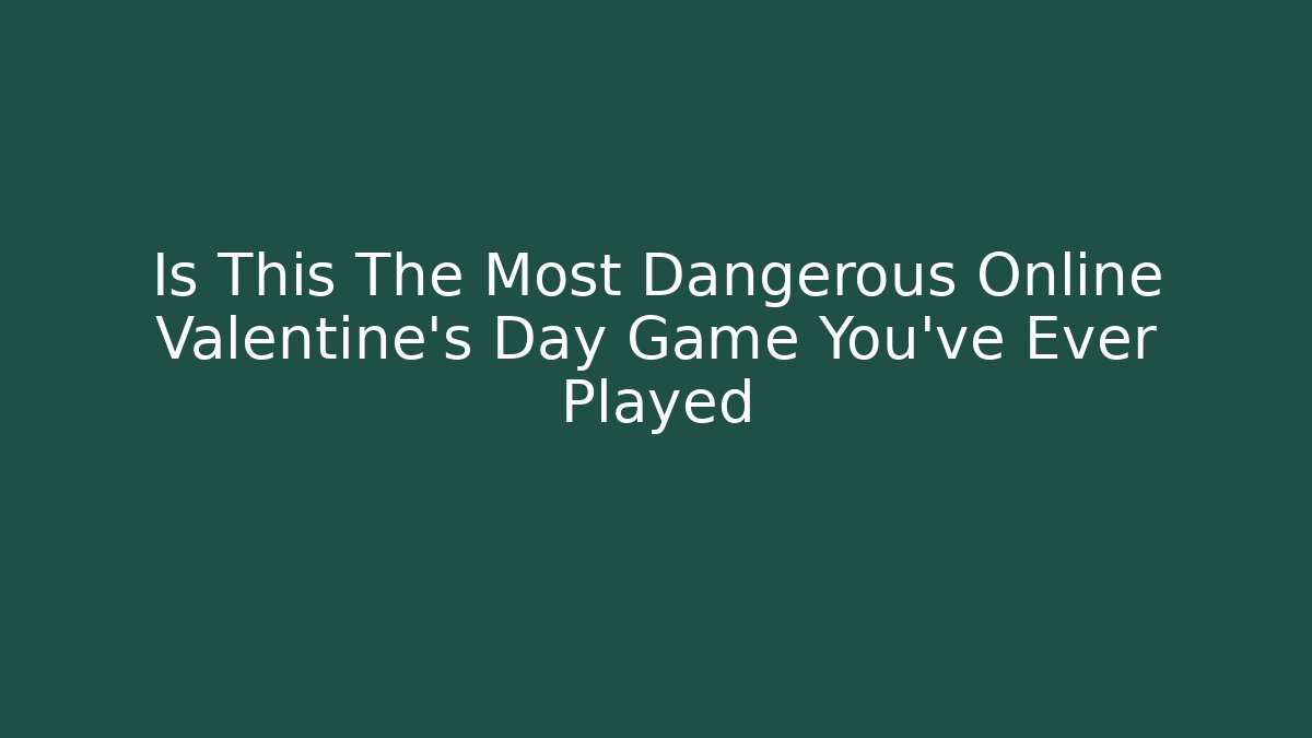 Is This The Most Dangerous Online Valentine’s Day Game You’ve Ever Played