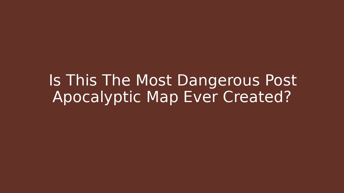 Is This The Most Dangerous Post Apocalyptic Map Ever Created?