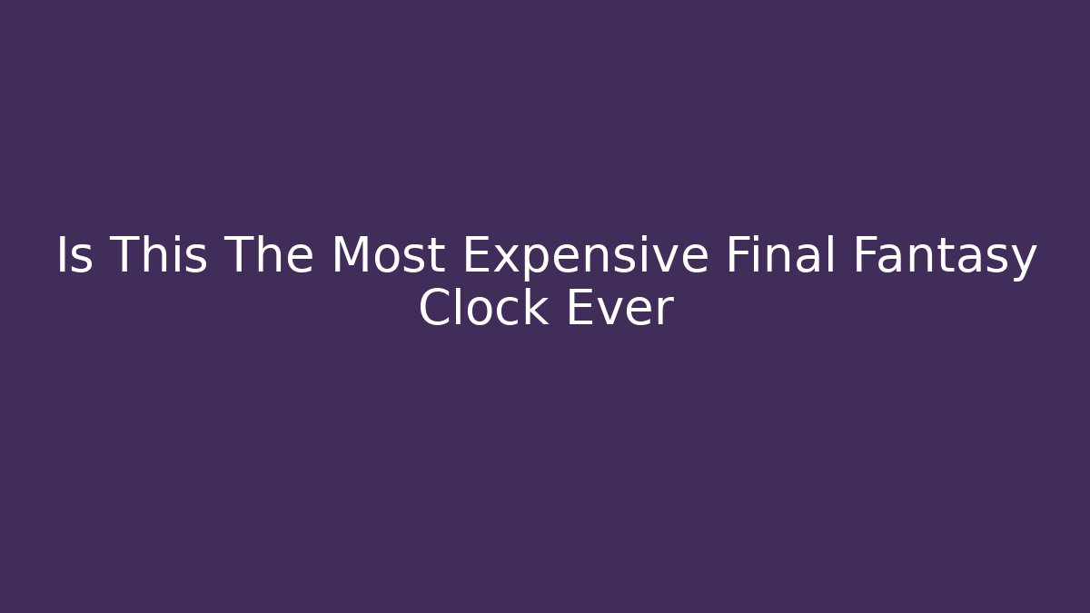 Is This The Most Expensive Final Fantasy Clock Ever
