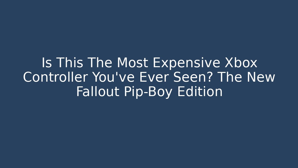 Is This The Most Expensive Xbox Controller You’ve Ever Seen? The New Fallout Pip-Boy Edition