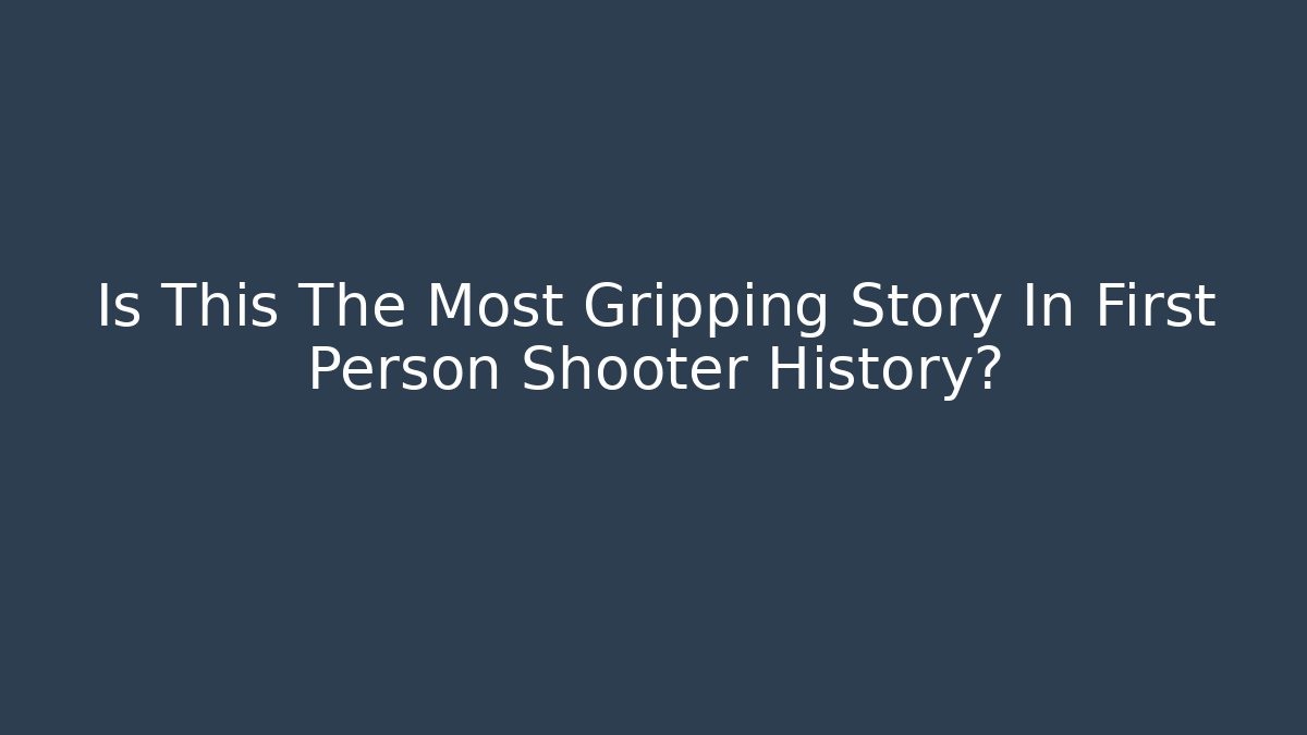 Is This The Most Gripping Story In First Person Shooter History?