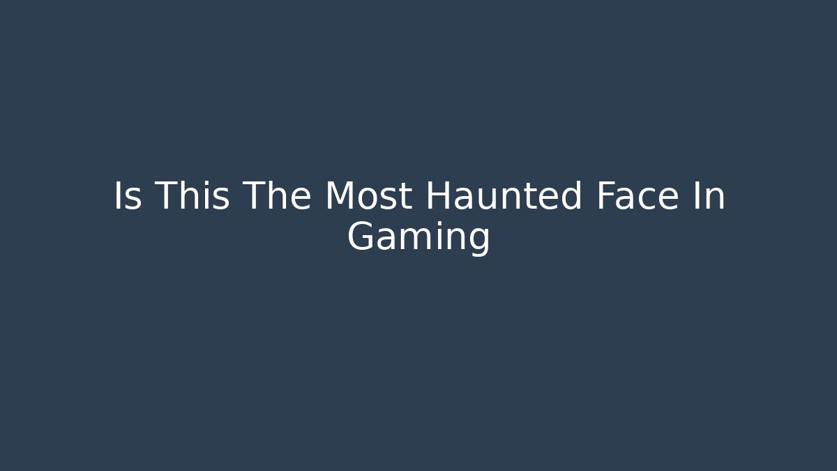 Is This The Most Haunted Face In Gaming
