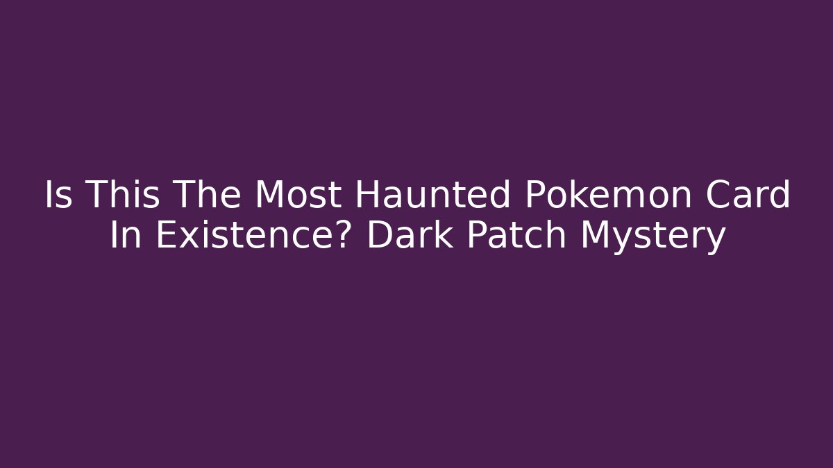 Is This The Most Haunted Pokémon Card In Existence? Dark Patch Mystery