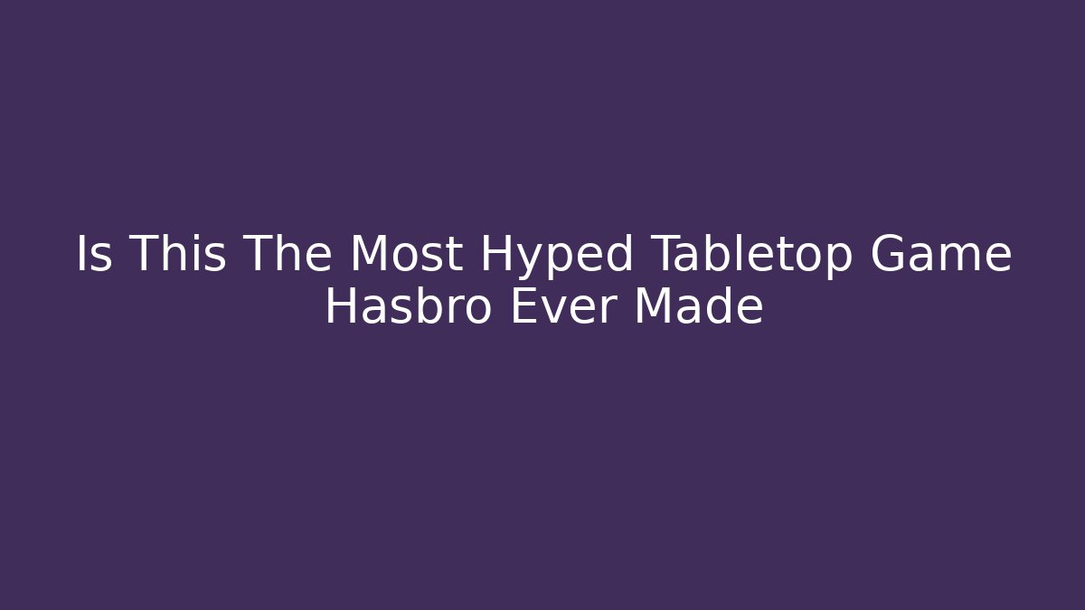Is This The Most Hyped Tabletop Game Hasbro Ever Made