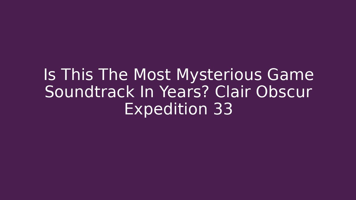 Is This The Most Mysterious Game Soundtrack In Years? Clair Obscur Expedition 33