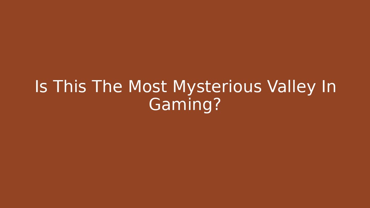 Is This The Most Mysterious Valley In Gaming?