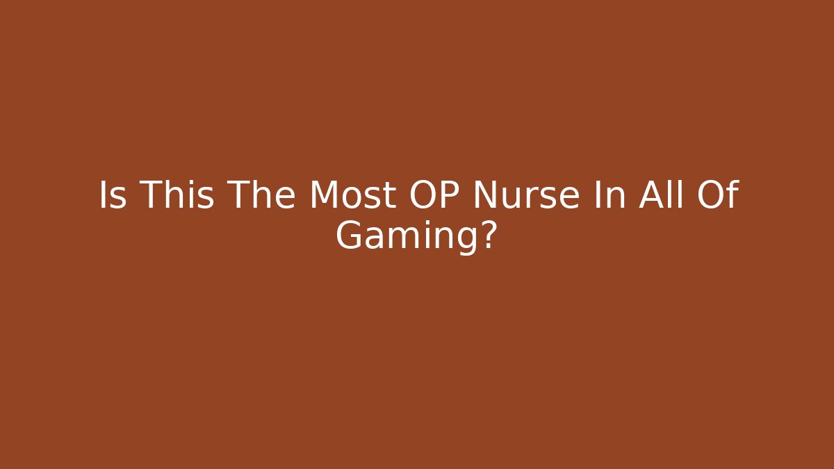Is This The Most OP Nurse In All Of Gaming?