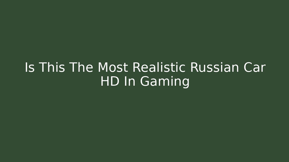 Is This The Most Realistic Russian Car HD In Gaming