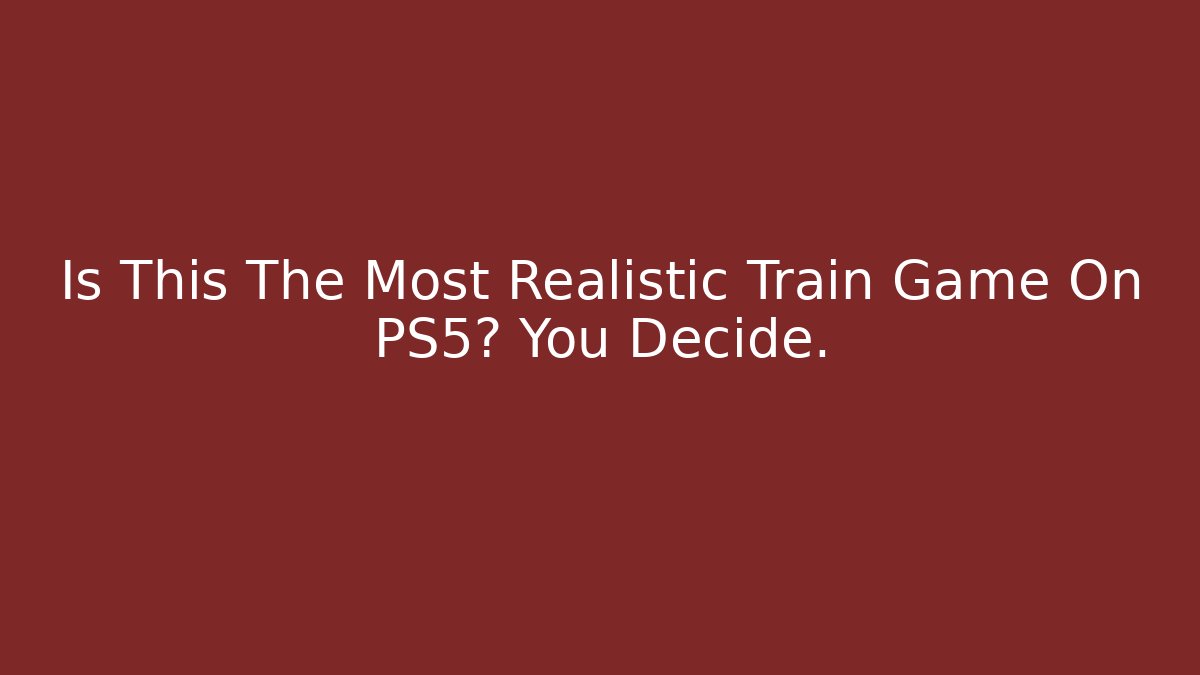Is This The Most Realistic Train Game On PS5? You Decide.