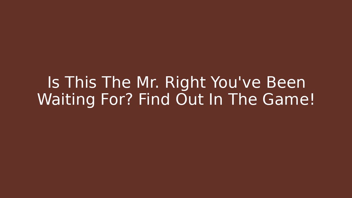 Is This The Mr. Right You've Been Waiting For? Find Out In The Game!