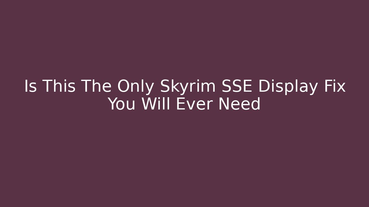 Is This The Only Skyrim SSE Display Fix You Will Ever Need