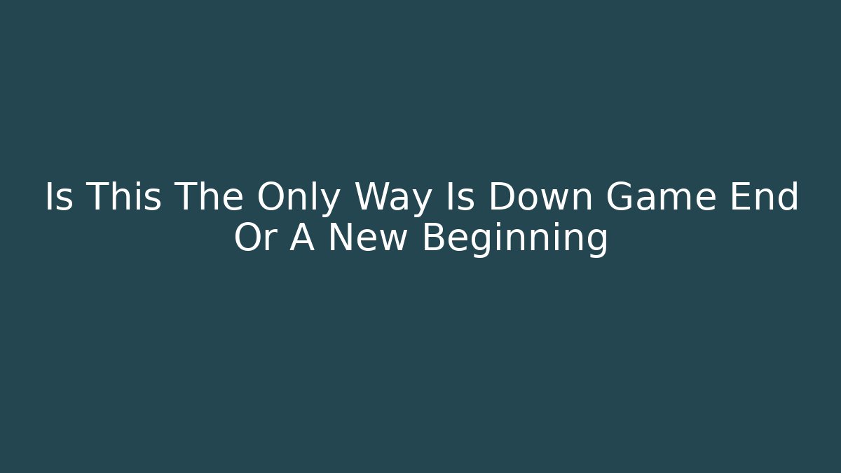Is This The Only Way Is Down Game End Or A New Beginning