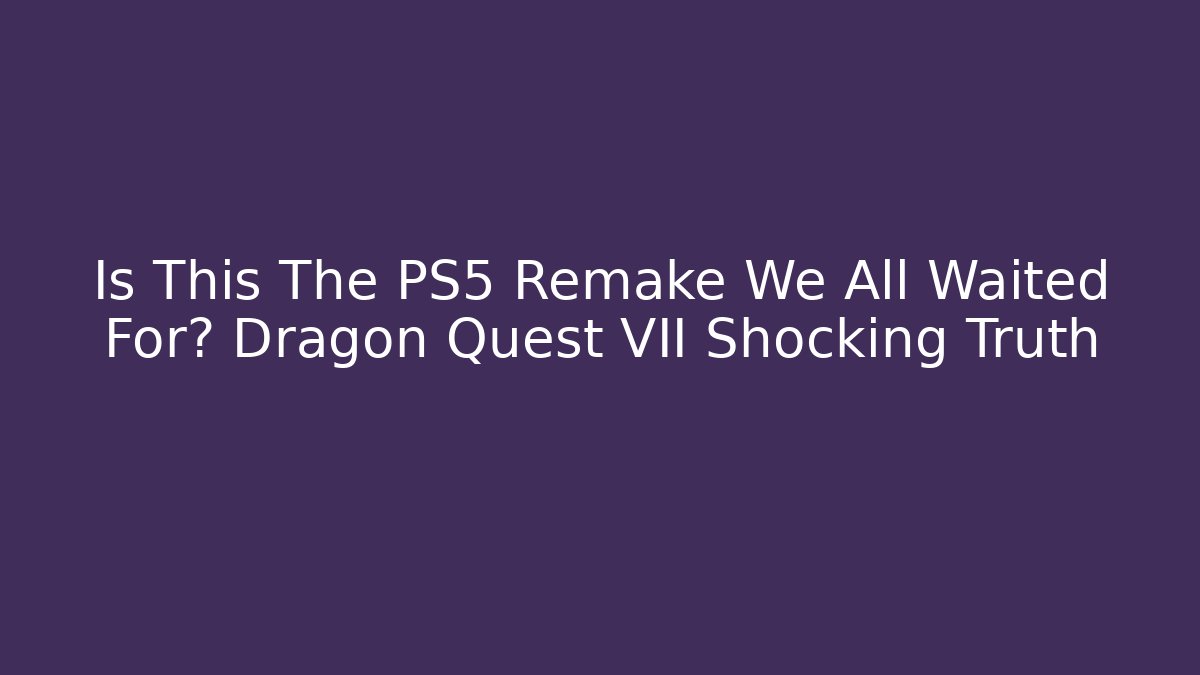 Is This The PS5 Remake We All Waited For? Dragon Quest VII Shocking Truth