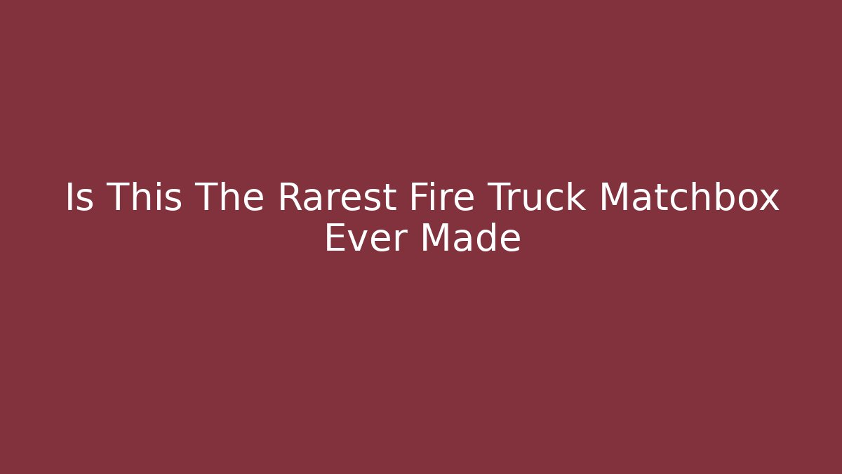 Is This The Rarest Fire Truck Matchbox Ever Made