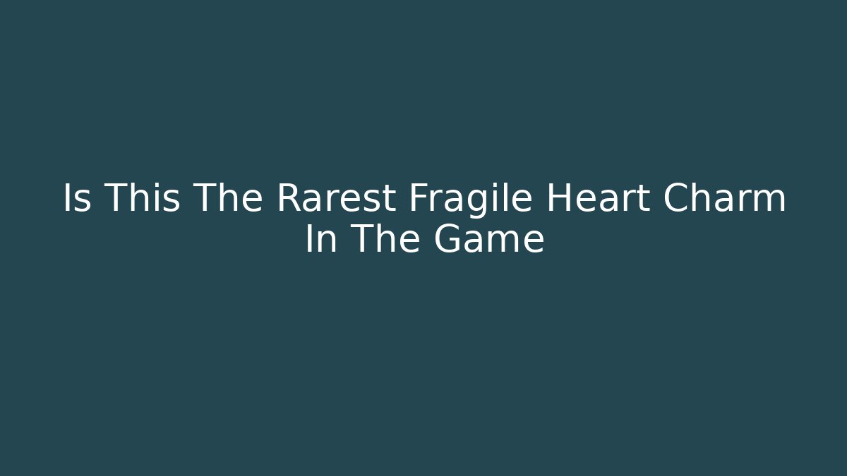 Is This The Rarest Fragile Heart Charm In The Game