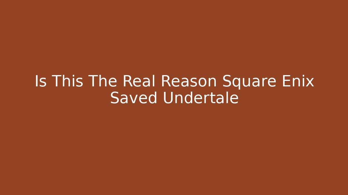 Is This The Real Reason Square Enix Saved Undertale