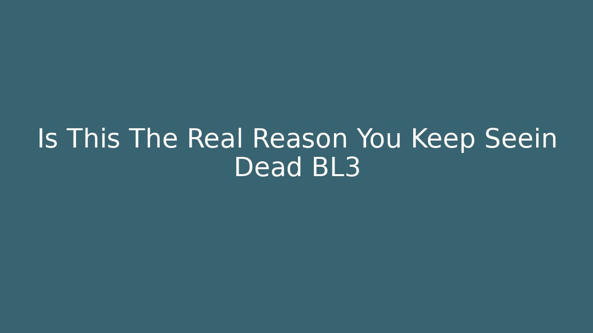 Is This The Real Reason You Keep Seein Dead BL3