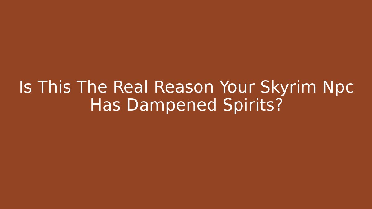 Is This The Real Reason Your Skyrim Npc Has Dampened Spirits?